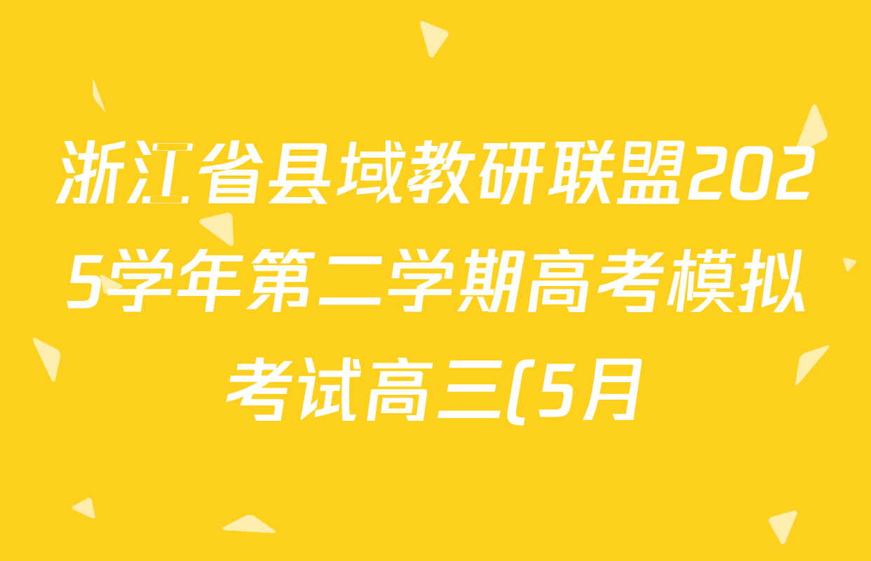 浙江省县域教研联盟2025学年第二学期高考模拟考试高三(5月)各科答案及试卷(10科全) 浙江省县域教研联盟2025学年第二学期高考模拟考试高三(5月)各科答案及试卷(10科全)