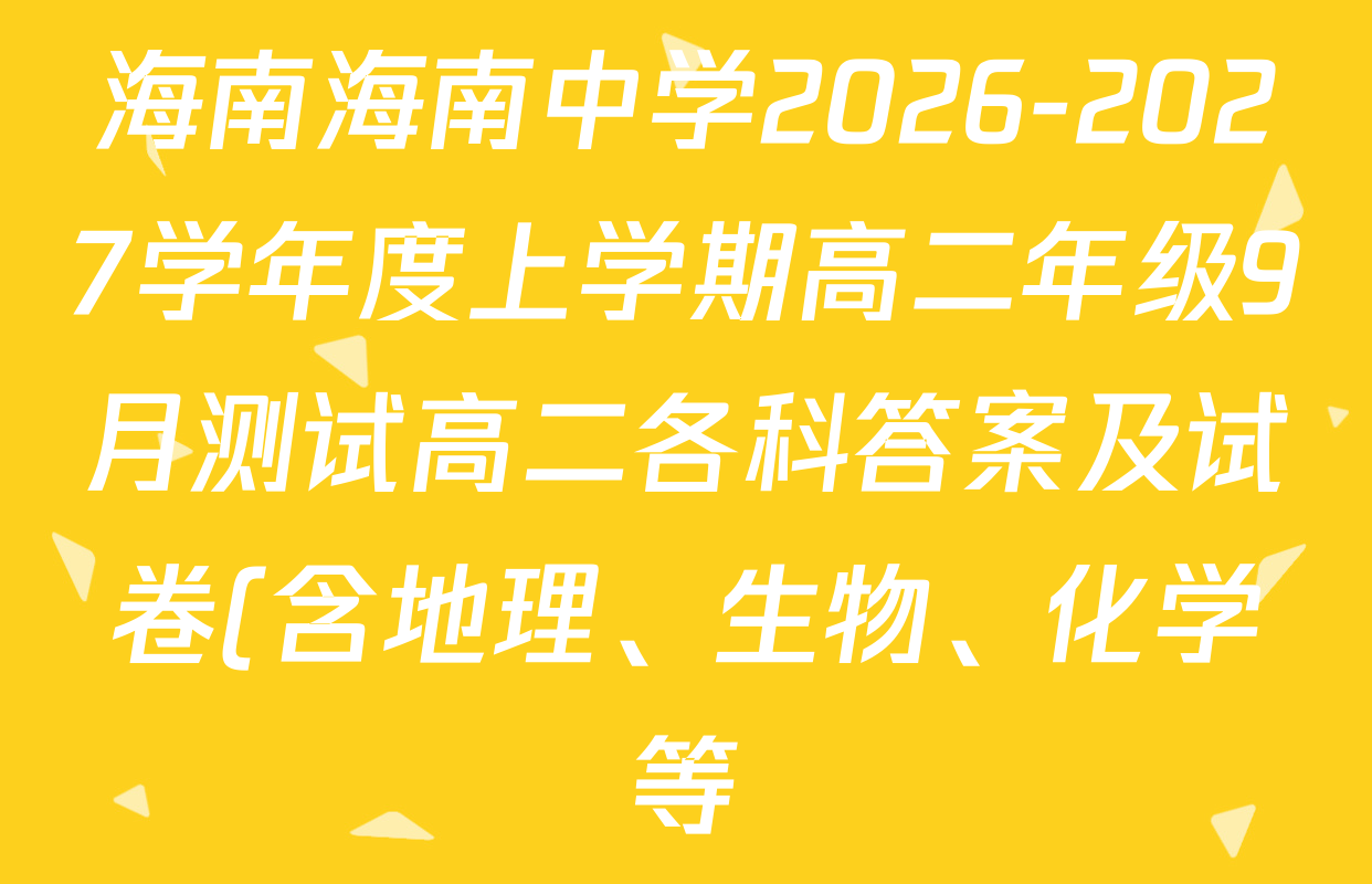 海南海南中学2026-2027学年度上学期高二年级9月测试高二各科答案及试卷(含地理、生物、化学等) 海南海南中学2026-2027学年度上学期高二年级9月测试高二各科答案及试卷(含地理、生物、化学等)