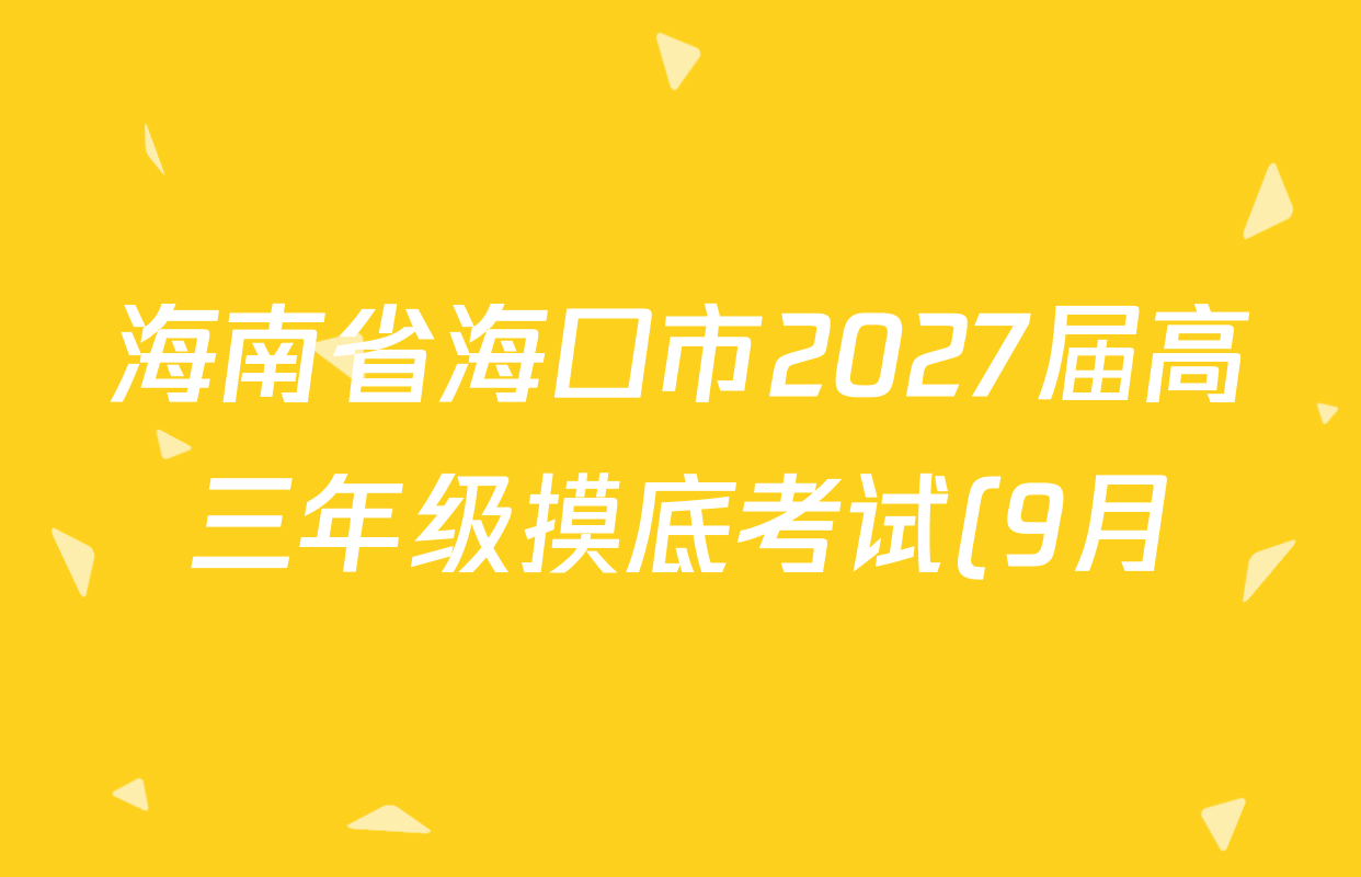 海南省海口市2027届高三年级摸底考试(9月)各科答案及试卷(含化学 政治 数学等9份) 海南省海口市2027届高三年级摸底考试(9月)各科答案及试卷(含化学 政治 数学等9份)