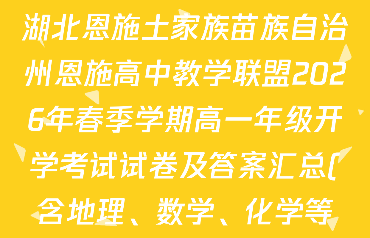 湖北恩施土家族苗族自治州恩施高中教学联盟2026年春季学期高一年级开学考试试卷及答案汇总(含地理、数学、化学等) 湖北恩施土家族苗族自治州恩施高中教学联盟2026年春季学期高一年级开学考试试卷及答案汇总(含地理、数学、化学等)