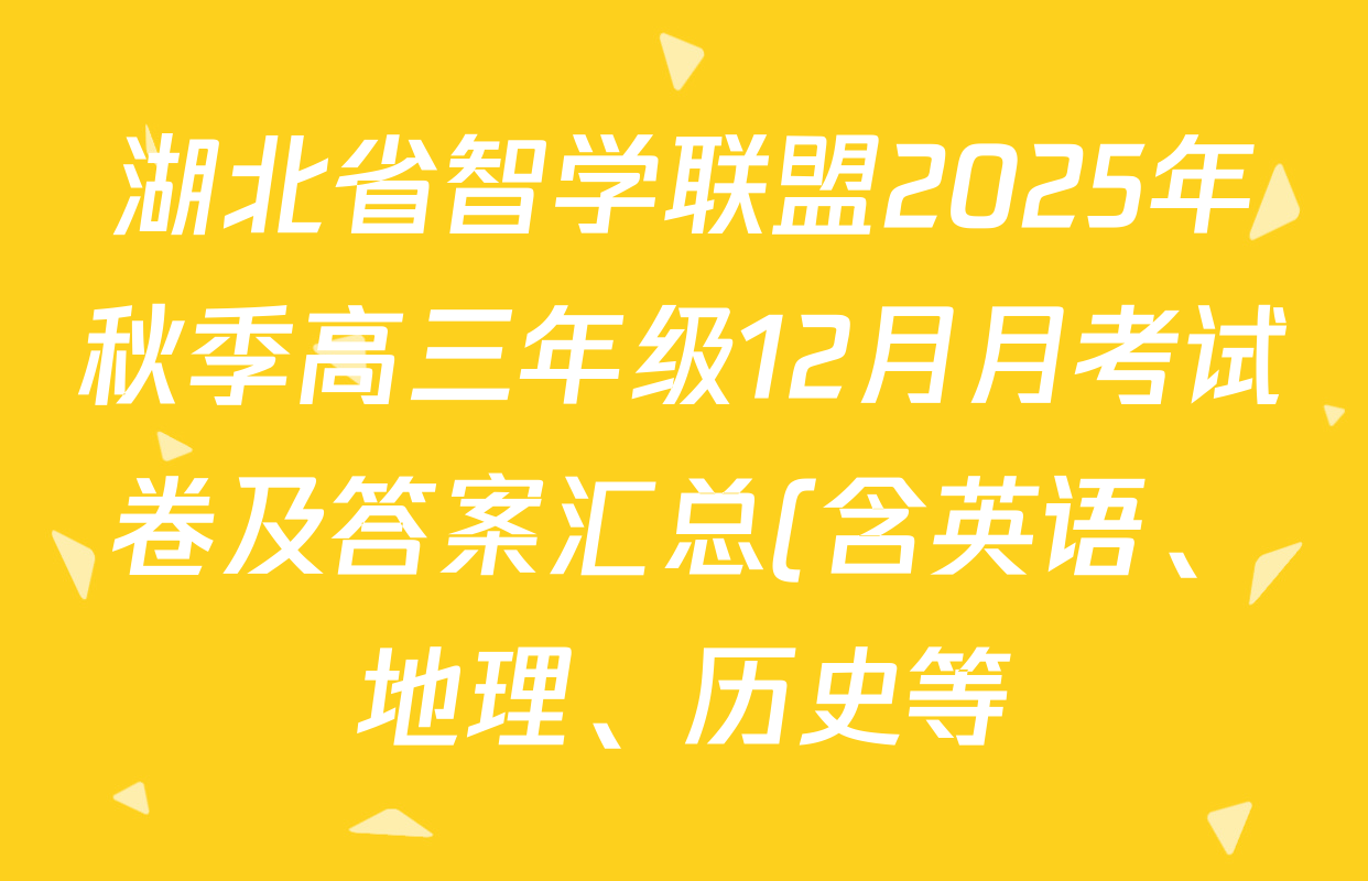 湖北省智学联盟2025年秋季高三年级12月月考试卷及答案汇总(含英语、地理、历史等) 湖北省智学联盟2025年秋季高三年级12月月考试卷及答案汇总(含英语、地理、历史等)