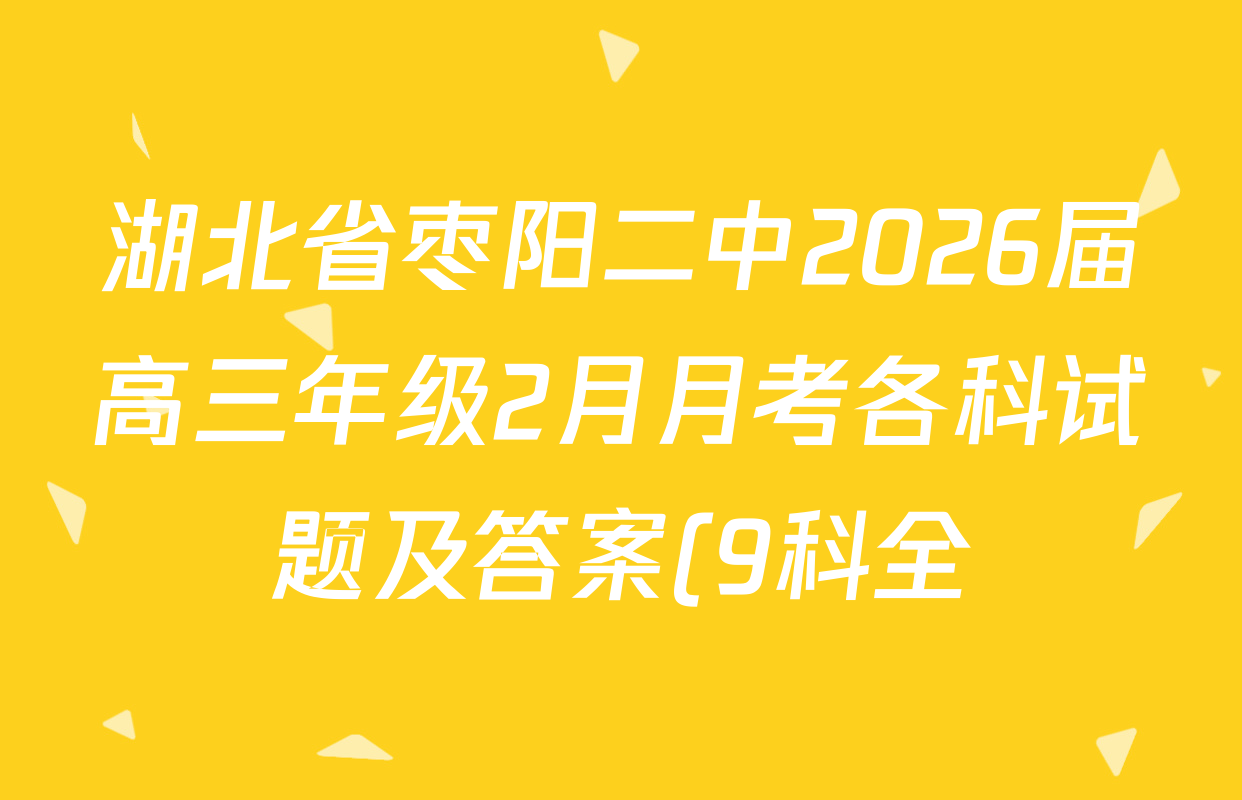 湖北省枣阳二中2026届高三年级2月月考各科试题及答案(9科全) 湖北省枣阳二中2026届高三年级2月月考各科试题及答案(9科全)