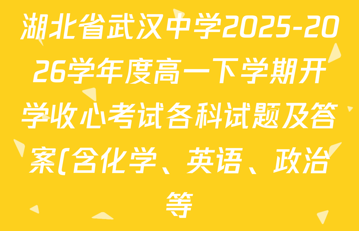 湖北省武汉中学2025-2026学年度高一下学期开学收心考试各科试题及答案(含化学、英语、政治等) 湖北省武汉中学2025-2026学年度高一下学期开学收心考试各科试题及答案(含化学、英语、政治等)