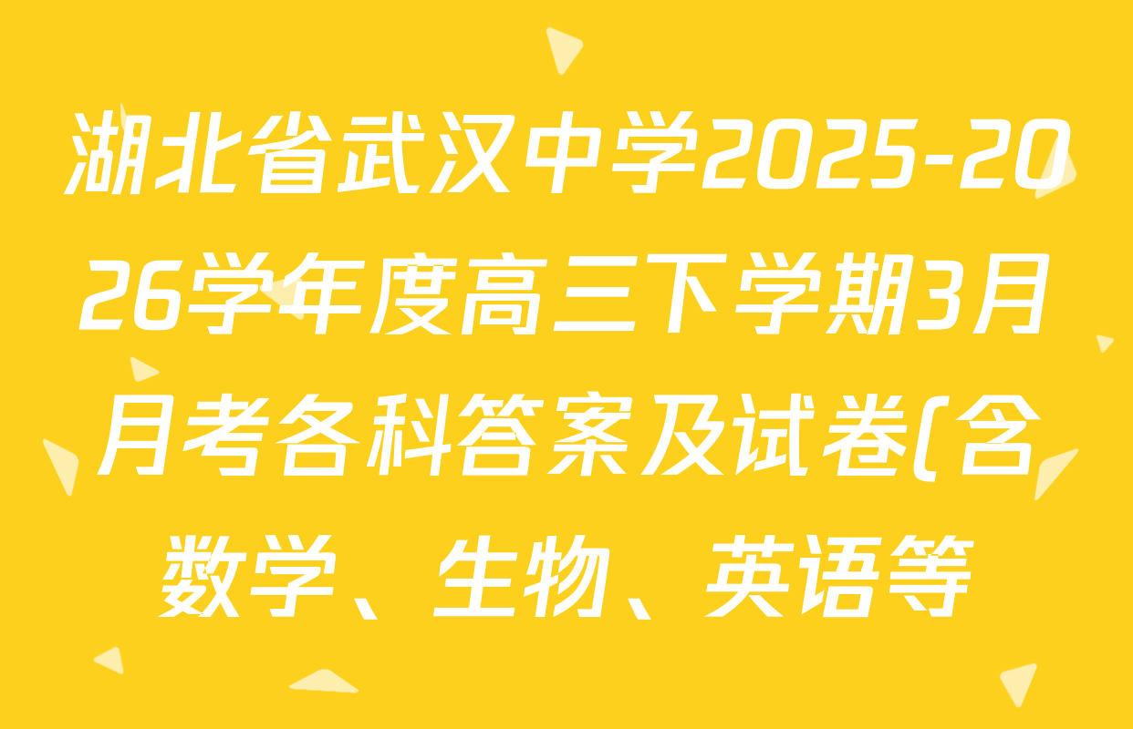 湖北省武汉中学2025-2026学年度高三下学期3月月考各科答案及试卷(含数学、生物、英语等) 湖北省武汉中学2025-2026学年度高三下学期3月月考各科答案及试卷(含数学、生物、英语等)