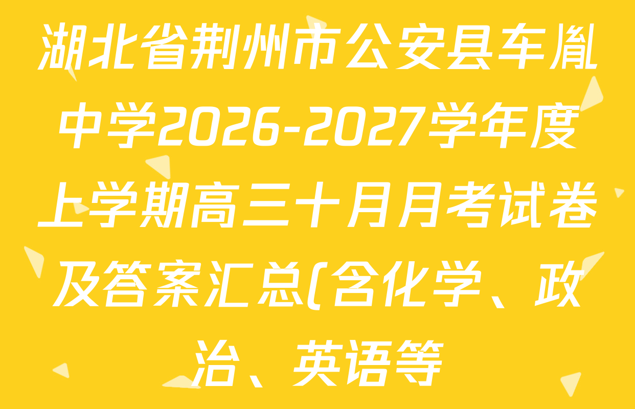 湖北省荆州市公安县车胤中学2026-2027学年度上学期高三十月月考试卷及答案汇总(含化学、政治、英语等) 湖北省荆州市公安县车胤中学2026-2027学年度上学期高三十月月考试卷及答案汇总(含化学、政治、英语等)