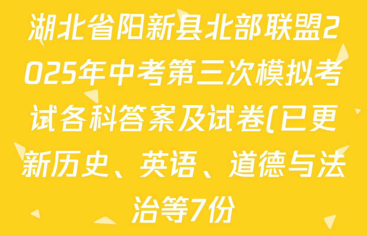 湖北省阳新县北部联盟2025年中考第三次模拟考试各科答案及试卷(已更新历史、英语、道德与法治等7份) 湖北省阳新县北部联盟2025年中考第三次模拟考试各科答案及试卷(已更新历史、英语、道德与法治等7份)