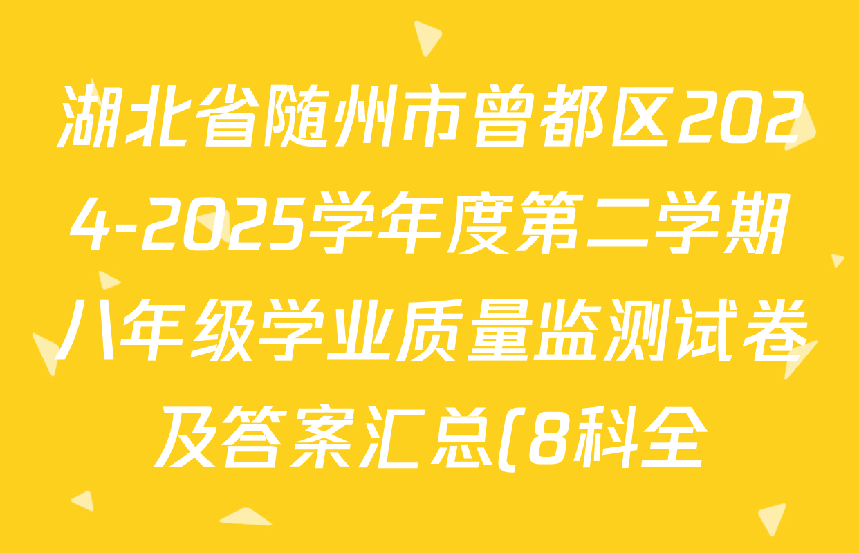 湖北省随州市曾都区2024-2025学年度第二学期八年级学业质量监测试卷及答案汇总(8科全) 湖北省随州市曾都区2024-2025学年度第二学期八年级学业质量监测试卷及答案汇总(8科全)