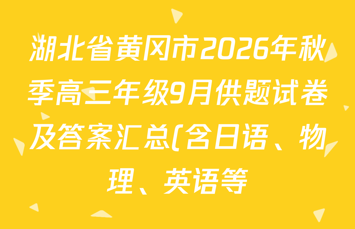湖北省黄冈市2026年秋季高三年级9月供题试卷及答案汇总(含日语、物理、英语等) 湖北省黄冈市2026年秋季高三年级9月供题试卷及答案汇总(含日语、物理、英语等)