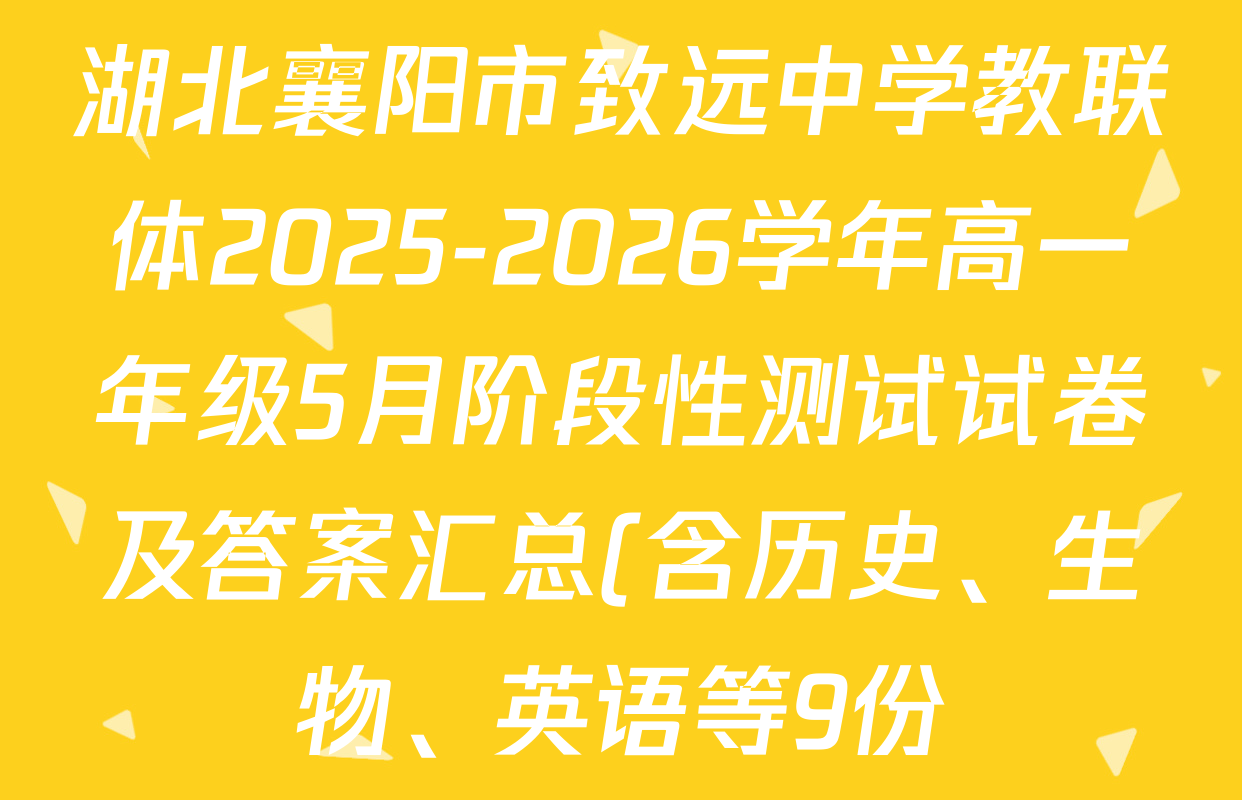 湖北襄阳市致远中学教联体2025-2026学年高一年级5月阶段性测试试卷及答案汇总(含历史、生物、英语等9份) 湖北襄阳市致远中学教联体2025-2026学年高一年级5月阶段性测试试卷及答案汇总(含历史、生物、英语等9份)