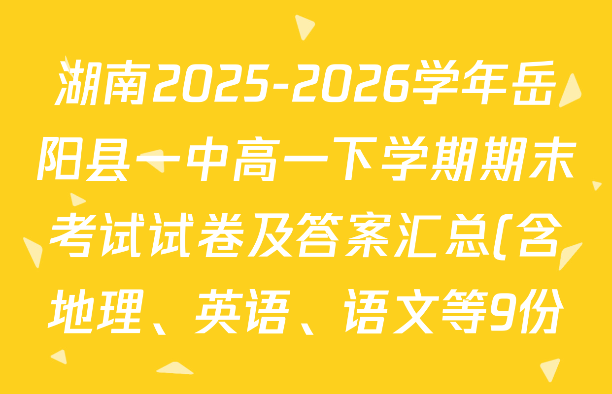 湖南2025-2026学年岳阳县一中高一下学期期末考试试卷及答案汇总(含地理、英语、语文等9份) 湖南2025-2026学年岳阳县一中高一下学期期末考试试卷及答案汇总(含地理、英语、语文等9份)