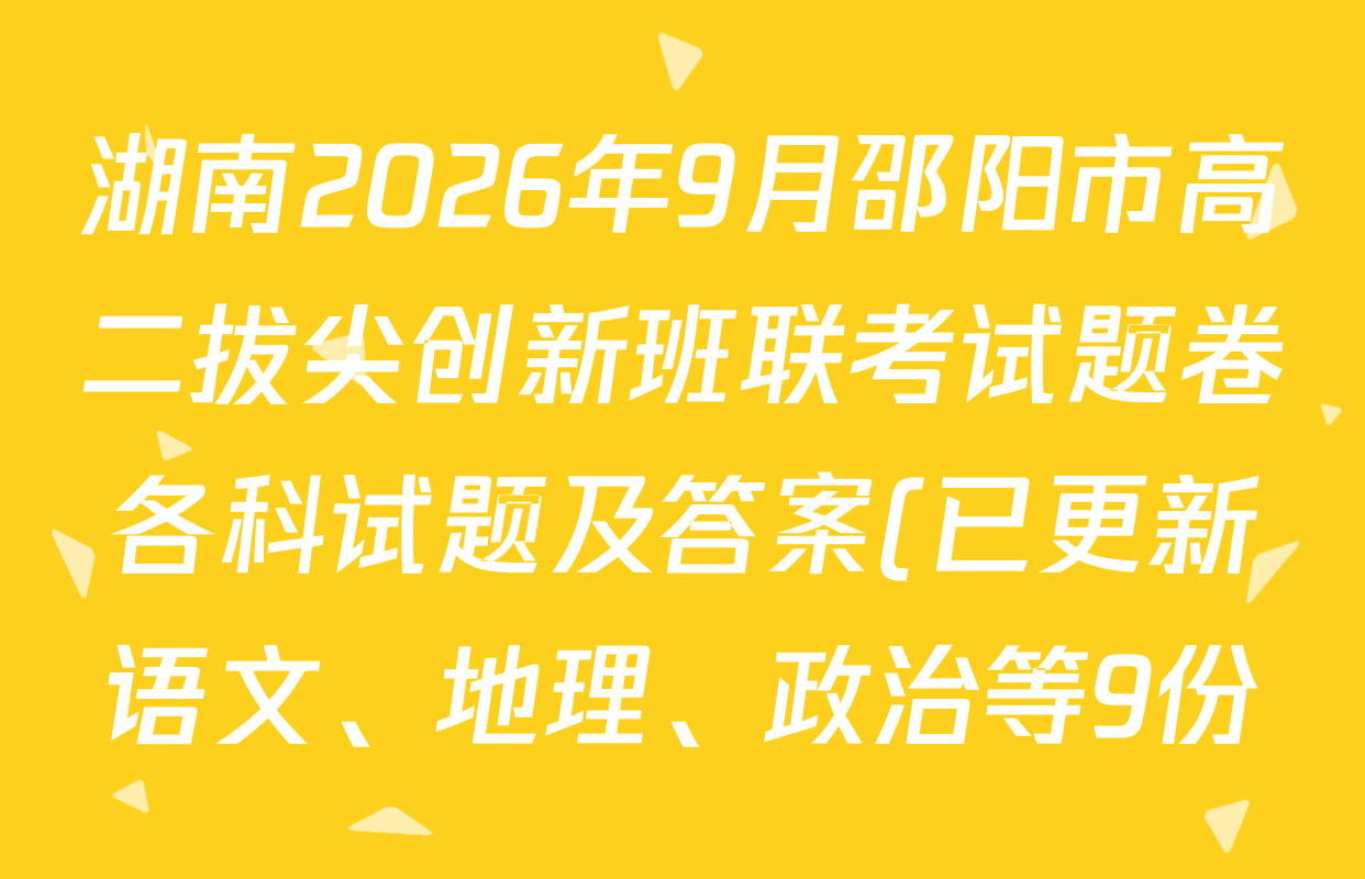 湖南2026年9月邵阳市高二拔尖创新班联考试题卷各科试题及答案(已更新语文、地理、政治等9份) 湖南2026年9月邵阳市高二拔尖创新班联考试题卷各科试题及答案(已更新语文、地理、政治等9份)