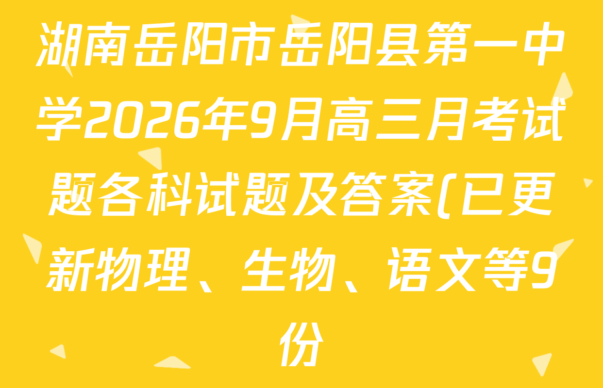湖南岳阳市岳阳县第一中学2026年9月高三月考试题各科试题及答案(已更新物理、生物、语文等9份) 湖南岳阳市岳阳县第一中学2026年9月高三月考试题各科试题及答案(已更新物理、生物、语文等9份)