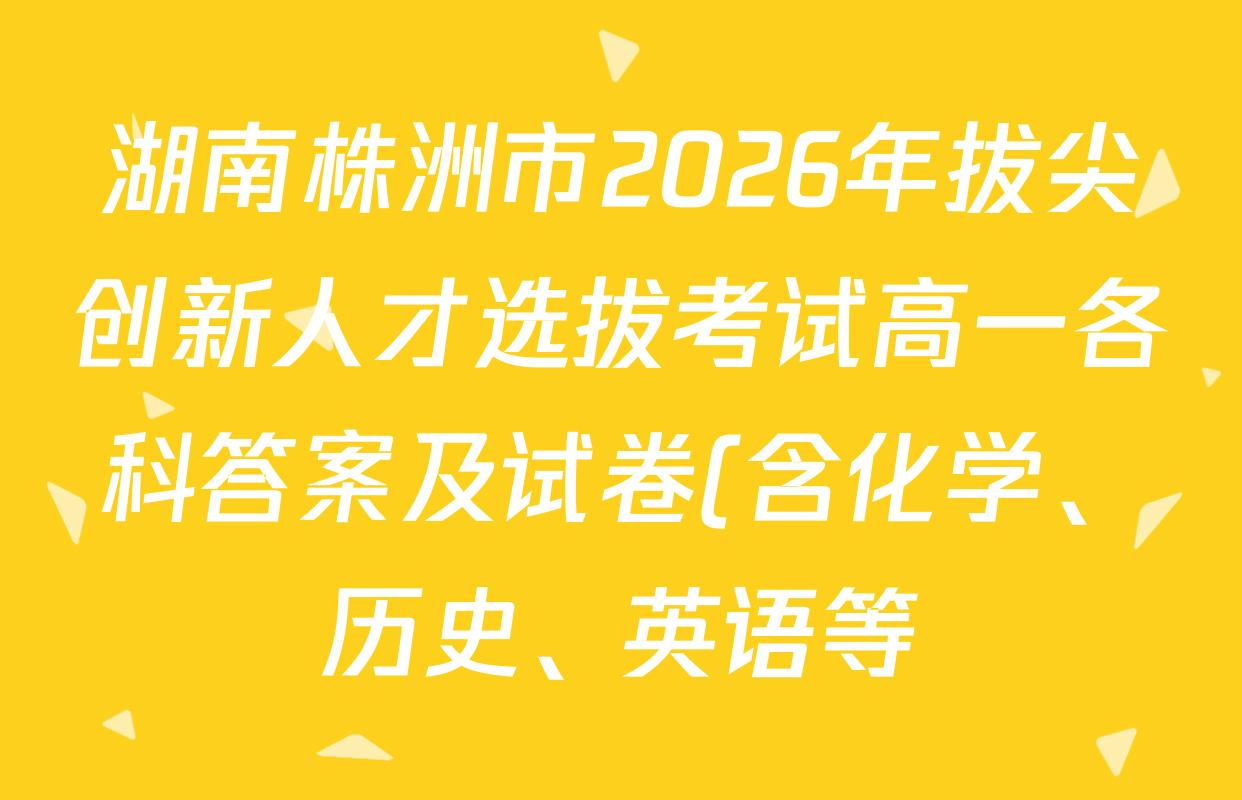 湖南株洲市2026年拔尖创新人才选拔考试高一各科答案及试卷(含化学、历史、英语等) 湖南株洲市2026年拔尖创新人才选拔考试高一各科答案及试卷(含化学、历史、英语等)