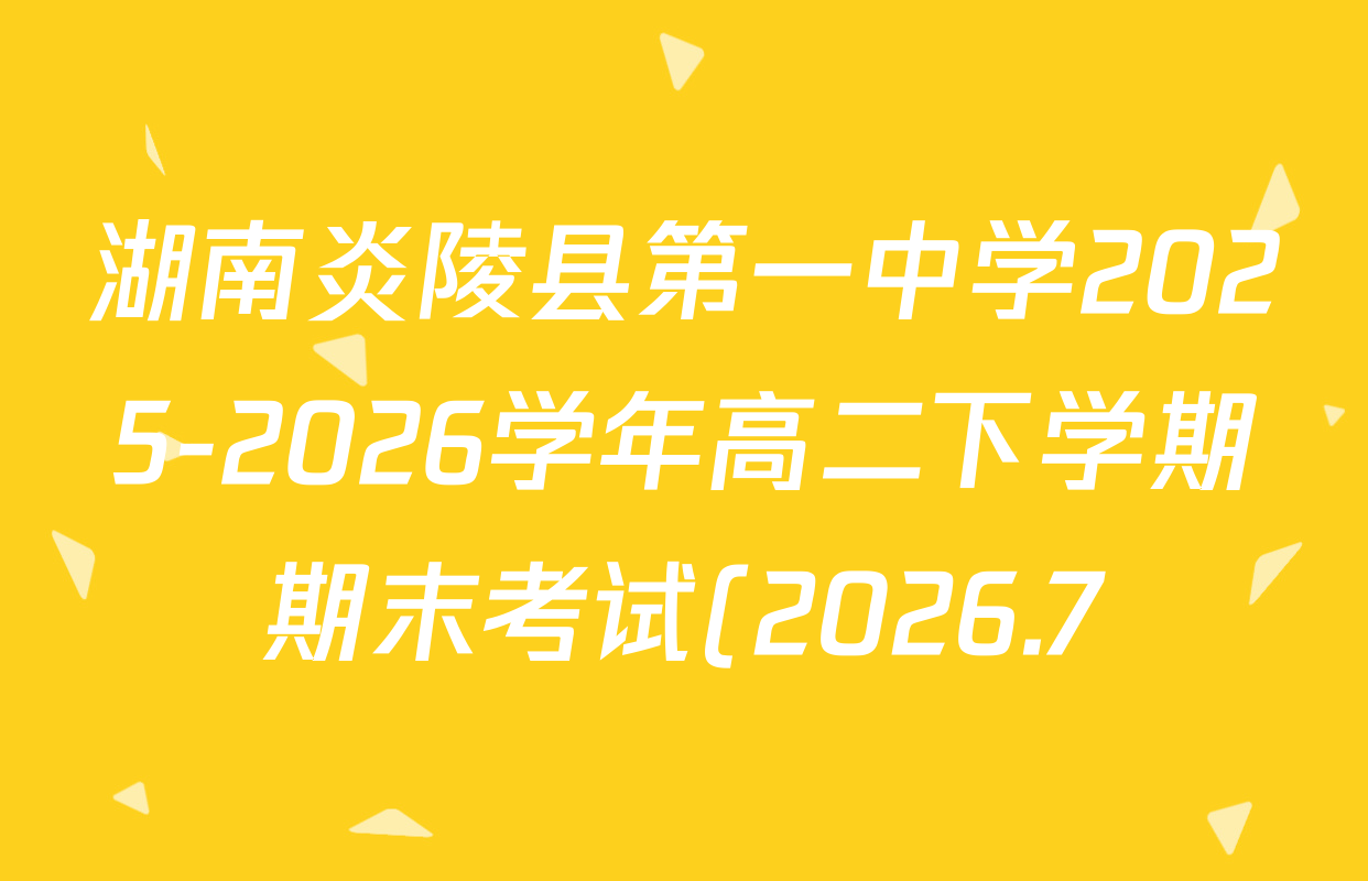 湖南炎陵县第一中学2025-2026学年高二下学期期末考试(2026.7)试卷及答案汇总(含政治、地理、化学等) 湖南炎陵县第一中学2025-2026学年高二下学期期末考试(2026.7)试卷及答案汇总(含政治、地理、化学等)