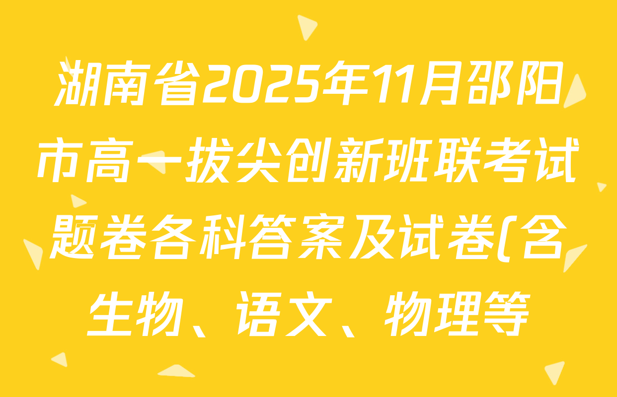 湖南省2025年11月邵阳市高一拔尖创新班联考试题卷各科答案及试卷(含生物、语文、物理等) 湖南省2025年11月邵阳市高一拔尖创新班联考试题卷各科答案及试卷(含生物、语文、物理等)