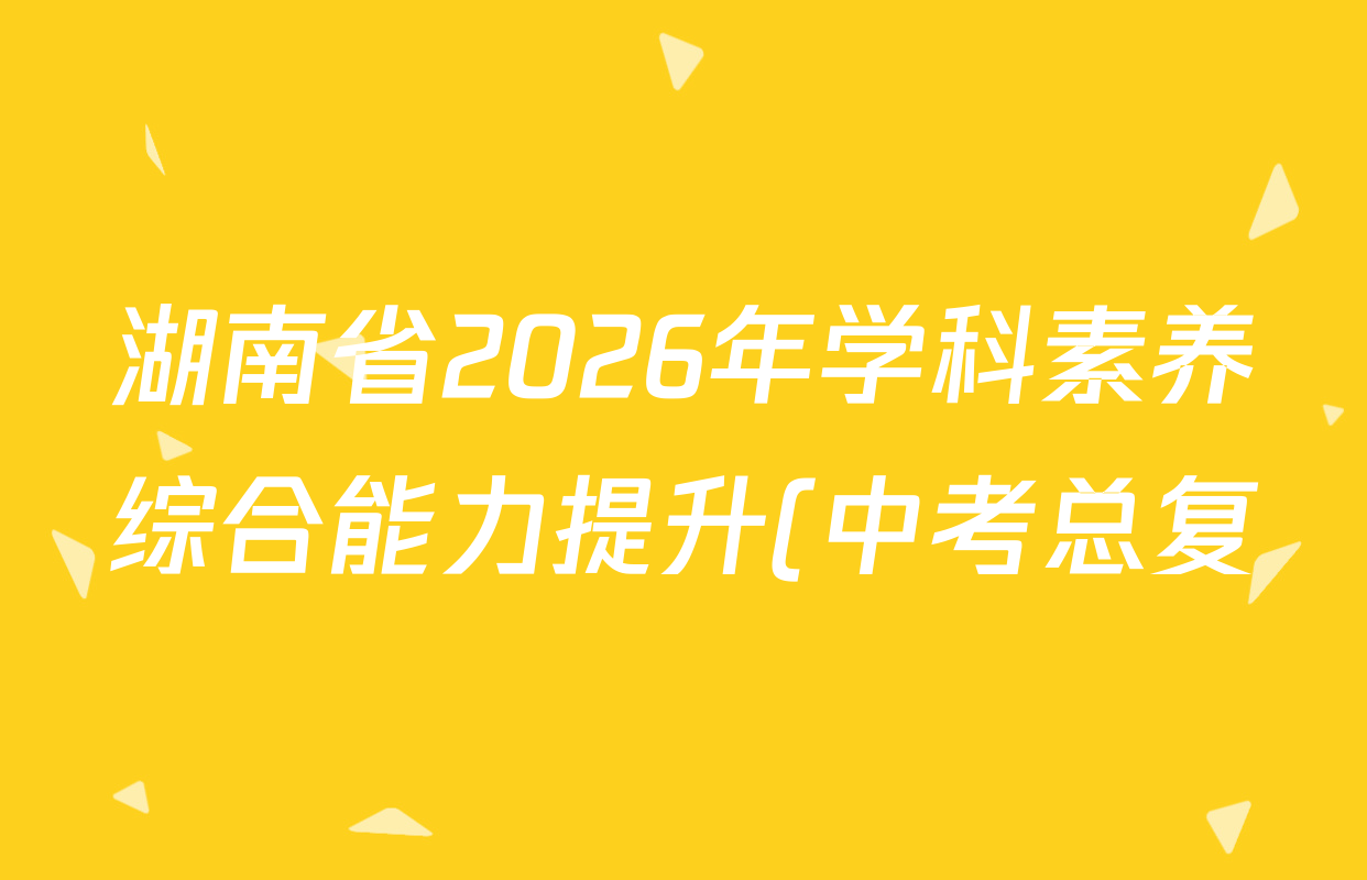 湖南省2026年学科素养综合能力提升(中考总复)(一)各科试题及答案(8科全) 湖南省2026年学科素养综合能力提升(中考总复)(一)各科试题及答案(8科全)
