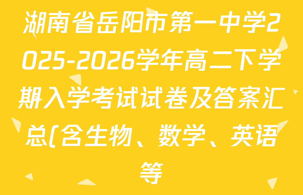 湖南省岳阳市第一中学2025-2026学年高二下学期入学考试试卷及答案汇总(含生物、数学、英语等) 湖南省岳阳市第一中学2025-2026学年高二下学期入学考试试卷及答案汇总(含生物、数学、英语等)