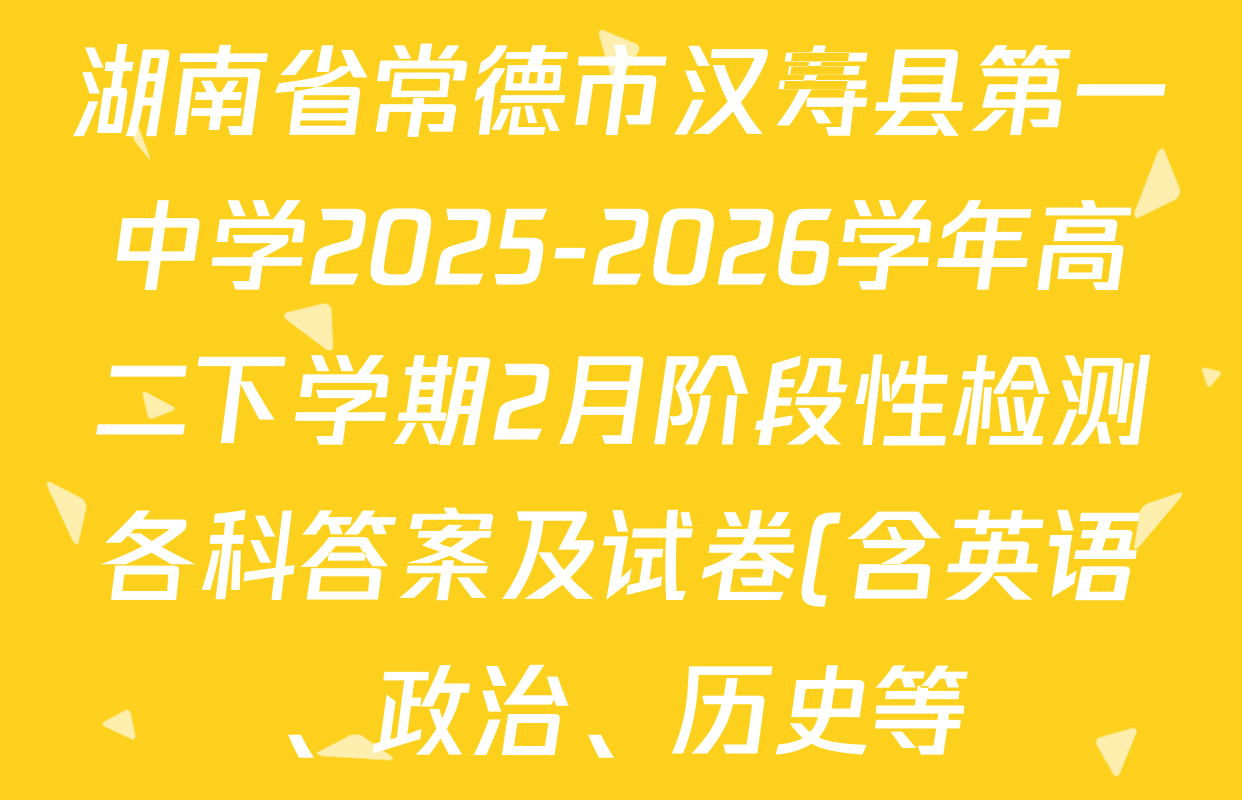湖南省常德市汉寿县第一中学2025-2026学年高二下学期2月阶段性检测各科答案及试卷(含英语、政治、历史等) 湖南省常德市汉寿县第一中学2025-2026学年高二下学期2月阶段性检测各科答案及试卷(含英语、政治、历史等)