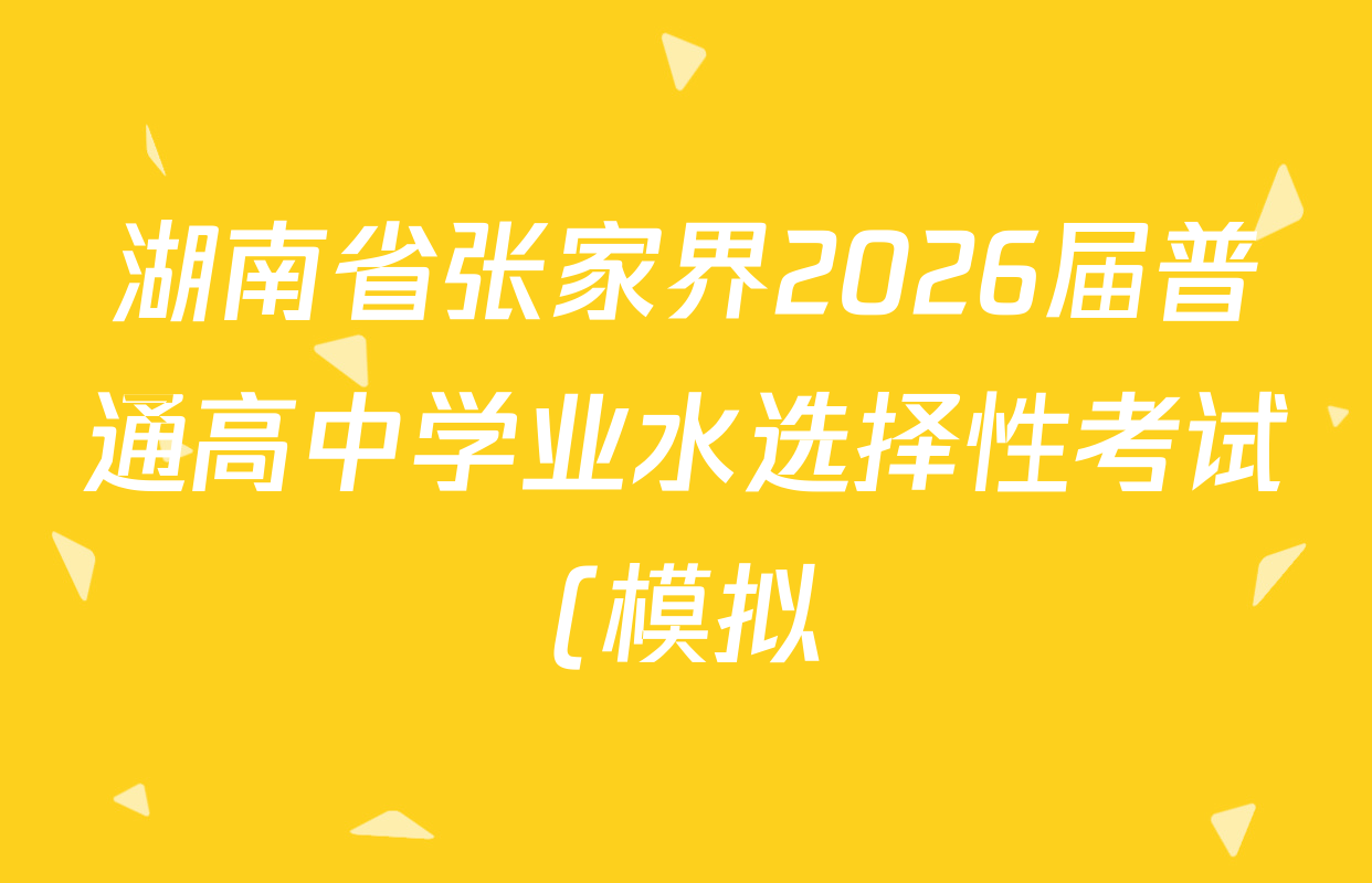 湖南省张家界2026届普通高中学业水选择性考试(模拟)高三各科试题及答案(含化学 英语 历史等9份) 湖南省张家界2026届普通高中学业水选择性考试(模拟)高三各科试题及答案(含化学 英语 历史等9份)