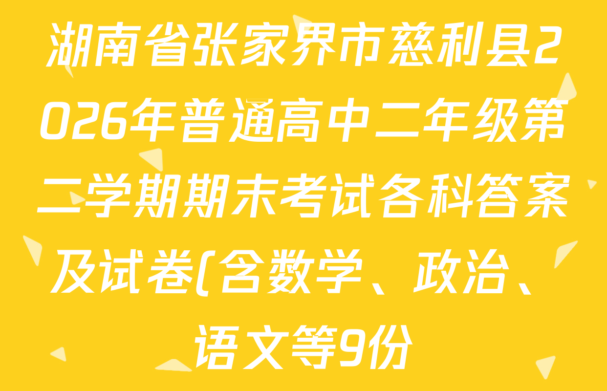 湖南省张家界市慈利县2026年普通高中二年级第二学期期末考试各科答案及试卷(含数学、政治、语文等9份) 湖南省张家界市慈利县2026年普通高中二年级第二学期期末考试各科答案及试卷(含数学、政治、语文等9份)
