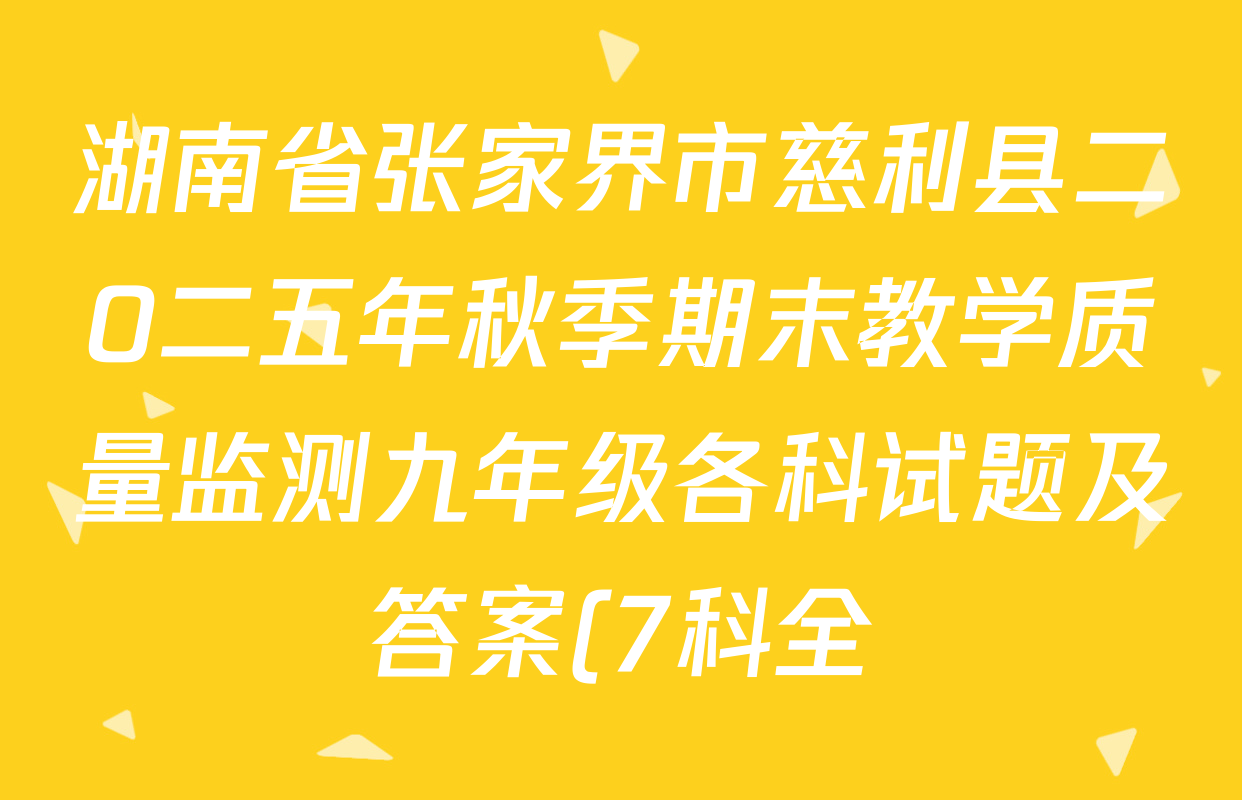 湖南省张家界市慈利县二O二五年秋季期末教学质量监测九年级各科试题及答案(7科全) 湖南省张家界市慈利县二O二五年秋季期末教学质量监测九年级各科试题及答案(7科全)