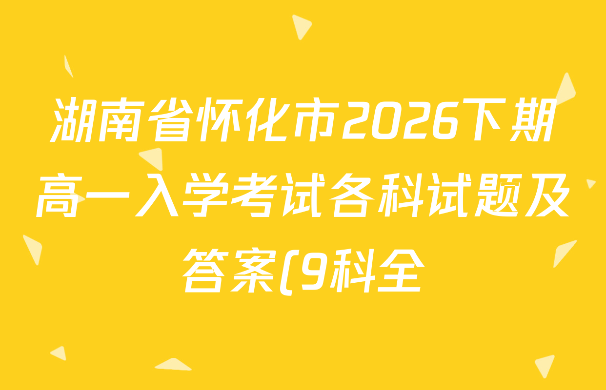 湖南省怀化市2026下期高一入学考试各科试题及答案(9科全) 湖南省怀化市2026下期高一入学考试各科试题及答案(9科全)