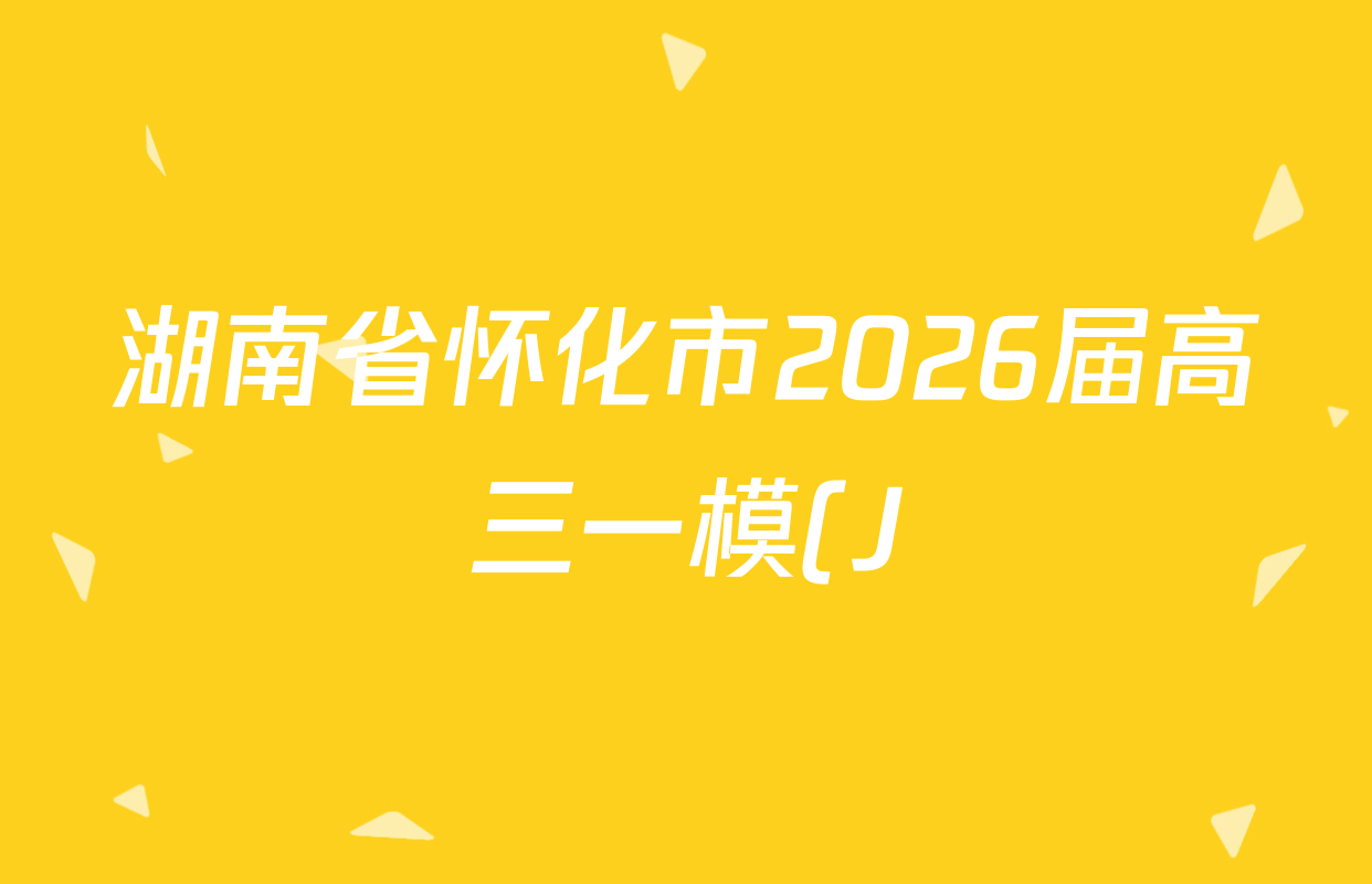湖南省怀化市2026届高三一模(J)各科试题及答案(已更新英语 历史 物理等10份) 湖南省怀化市2026届高三一模(J)各科试题及答案(已更新英语 历史 物理等10份)