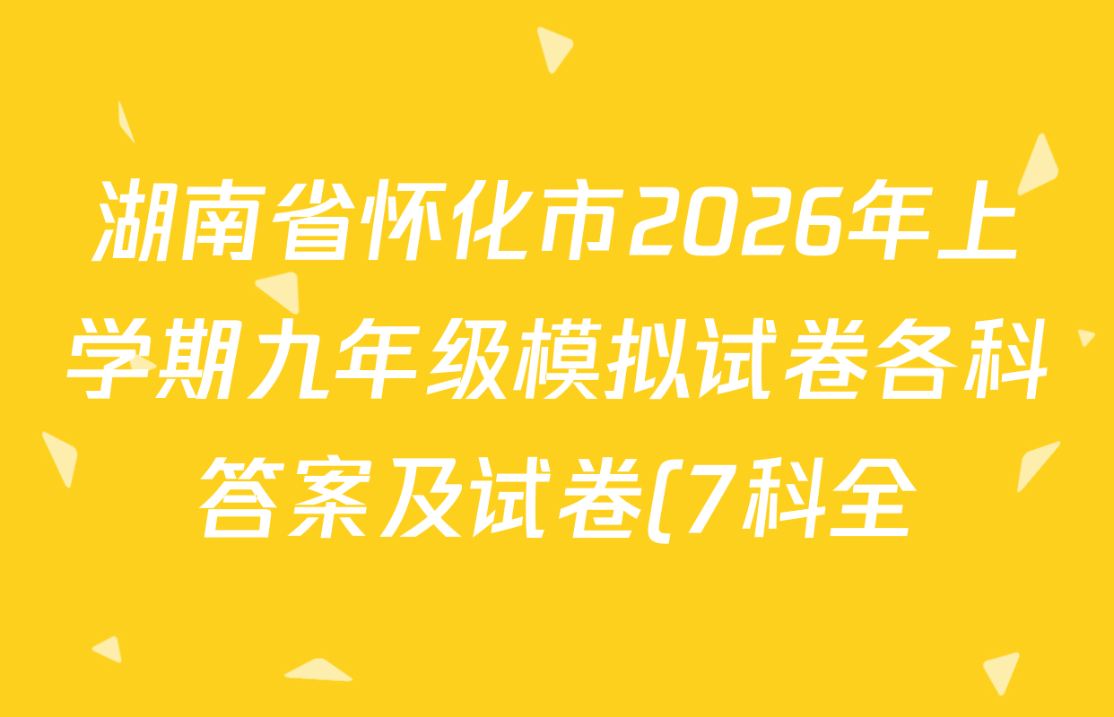 湖南省怀化市2026年上学期九年级模拟试卷各科答案及试卷(7科全) 湖南省怀化市2026年上学期九年级模拟试卷各科答案及试卷(7科全)