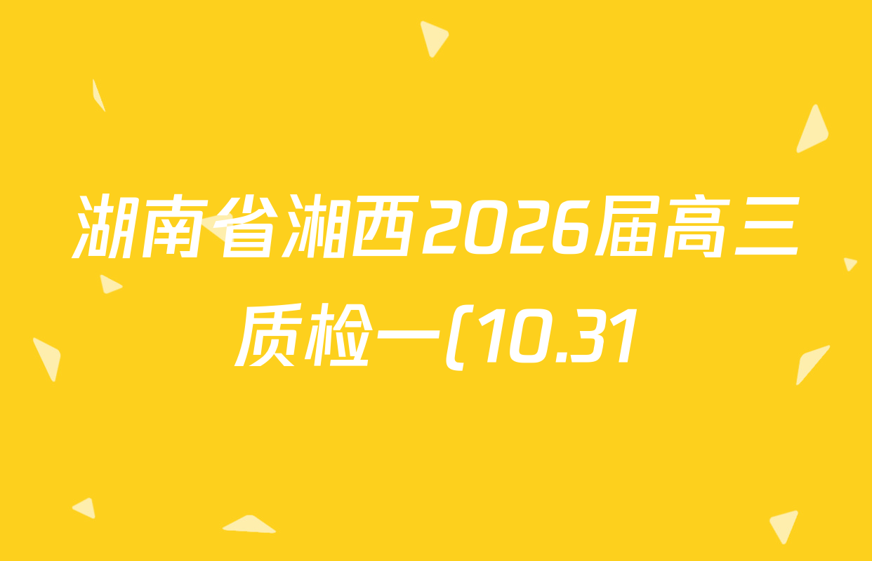 湖南省湘西2026届高三质检一(10.31)各科答案及试卷(含英语、地理、历史等) 湖南省湘西2026届高三质检一(10.31)各科答案及试卷(含英语、地理、历史等)