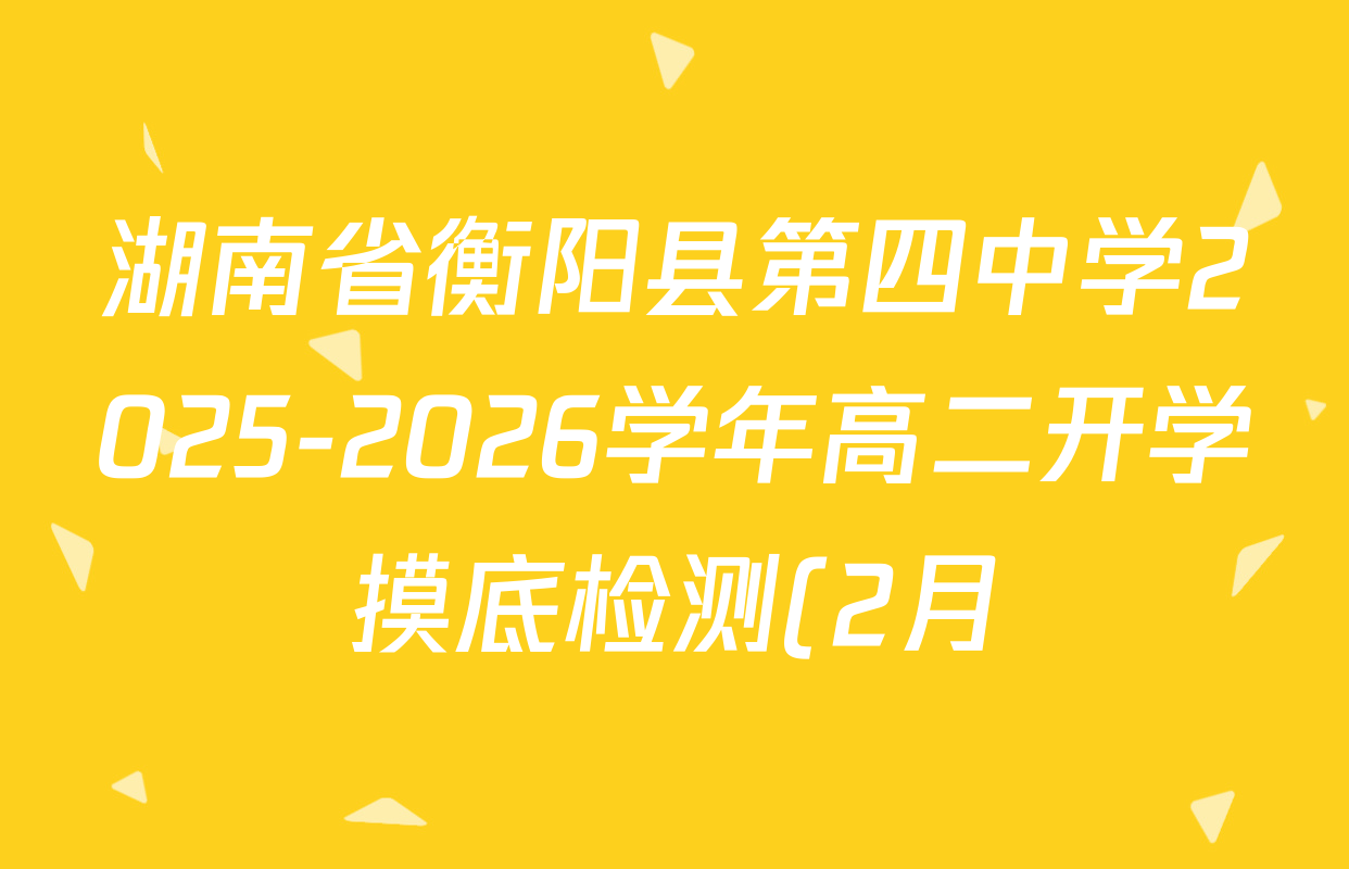 湖南省衡阳县第四中学2025-2026学年高二开学摸底检测(2月)试卷及答案汇总(已更新化学、英语、历史等9份) 湖南省衡阳县第四中学2025-2026学年高二开学摸底检测(2月)试卷及答案汇总(已更新化学、英语、历史等9份)