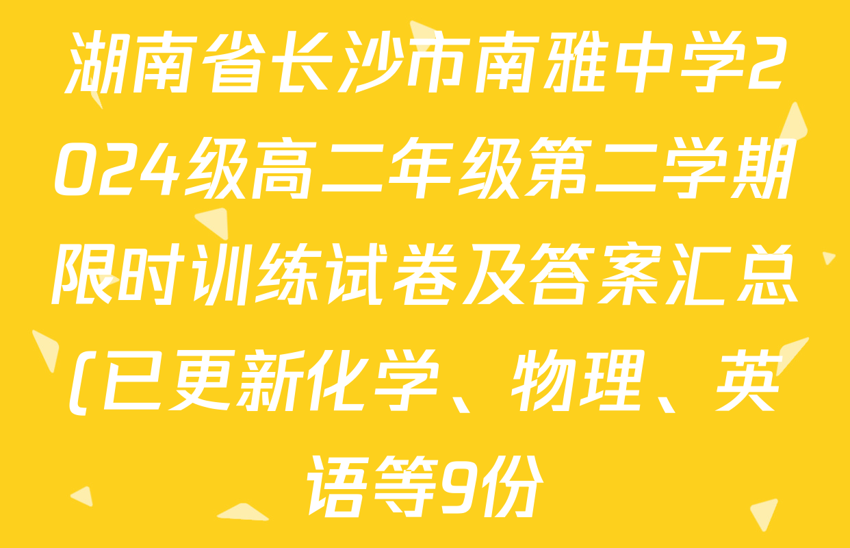 湖南省长沙市南雅中学2024级高二年级第二学期限时训练试卷及答案汇总(已更新化学、物理、英语等9份) 湖南省长沙市南雅中学2024级高二年级第二学期限时训练试卷及答案汇总(已更新化学、物理、英语等9份)