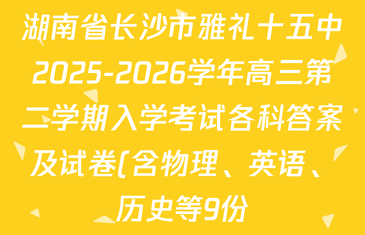 湖南省长沙市雅礼十五中2025-2026学年高三第二学期入学考试各科答案及试卷(含物理、英语、历史等9份) 湖南省长沙市雅礼十五中2025-2026学年高三第二学期入学考试各科答案及试卷(含物理、英语、历史等9份)