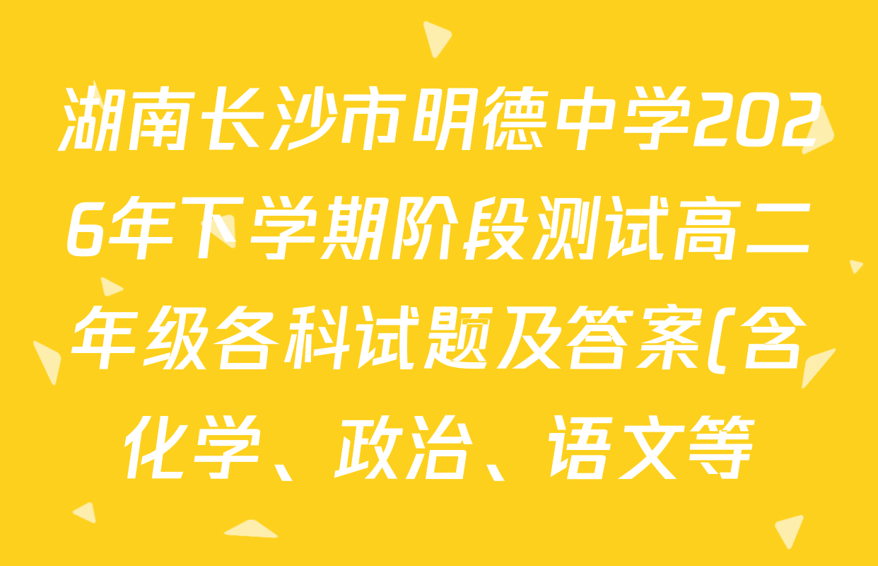 湖南长沙市明德中学2026年下学期阶段测试高二年级各科试题及答案(含化学、政治、语文等) 湖南长沙市明德中学2026年下学期阶段测试高二年级各科试题及答案(含化学、政治、语文等)
