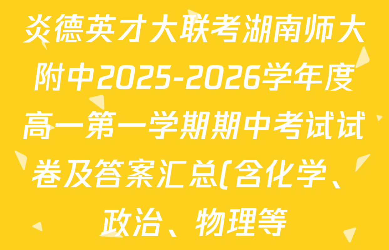 炎德英才大联考湖南师大附中2025-2026学年度高一第一学期期中考试试卷及答案汇总(含化学、政治、物理等) 炎德英才大联考湖南师大附中2025-2026学年度高一第一学期期中考试试卷及答案汇总(含化学、政治、物理等)