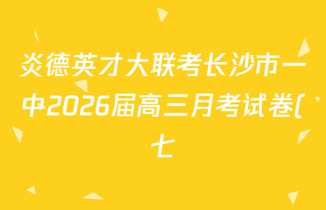 炎德英才大联考长沙市一中2026届高三月考试卷(七)(Q7)各科答案及试卷: 含英语 地理 数学试卷解析 炎德英才大联考长沙市一中2026届高三月考试卷(七)(Q7)各科答案及试卷: 含英语 地理 数学试卷解析