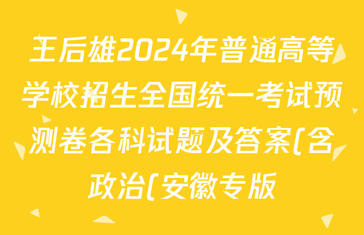 王后雄2024年普通高等学校招生全国统一考试预测卷各科试题及答案(含政治(安徽专版) 文数(老教材文科) 物理(贵州专版)等144份) 王后雄2024年普通高等学校招生全国统一考试预测卷各科试题及答案(含政治(安徽专版) 文数(老教材文科) 物理(贵州专版)等144份)