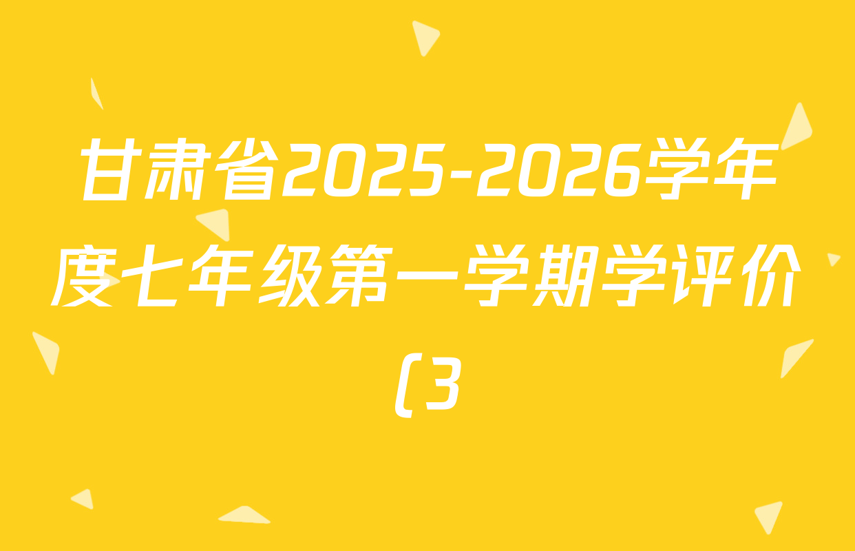 甘肃省2025-2026学年度七年级第一学期学评价(3)试卷及答案汇总(含语文 英语 道德与法治等) 甘肃省2025-2026学年度七年级第一学期学评价(3)试卷及答案汇总(含语文 英语 道德与法治等)