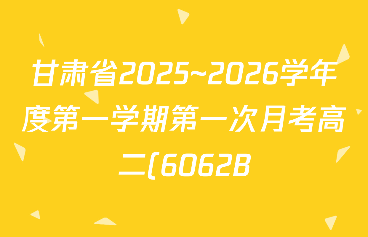 甘肃省2025~2026学年度第一学期第一次月考高二(6062B)试卷及答案汇总(含地理 英语 物理等9份) 甘肃省2025~2026学年度第一学期第一次月考高二(6062B)试卷及答案汇总(含地理 英语 物理等9份)