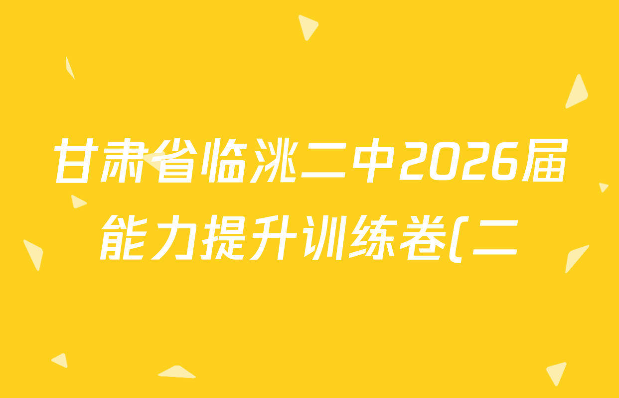 甘肃省临洮二中2026届能力提升训练卷(二)(6251C-2)各科答案及试卷(含语文 数学 政治等) 甘肃省临洮二中2026届能力提升训练卷(二)(6251C-2)各科答案及试卷(含语文 数学 政治等)