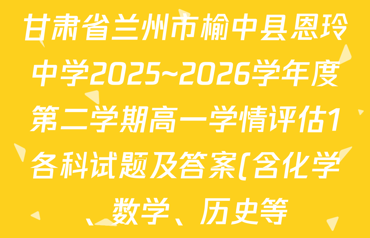 甘肃省兰州市榆中县恩玲中学2025~2026学年度第二学期高一学情评估1各科试题及答案(含化学、数学、历史等) 甘肃省兰州市榆中县恩玲中学2025~2026学年度第二学期高一学情评估1各科试题及答案(含化学、数学、历史等)