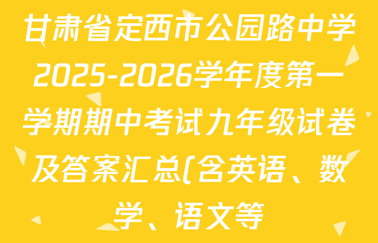 甘肃省定西市公园路中学2025-2026学年度第一学期期中考试九年级试卷及答案汇总(含英语、数学、语文等) 甘肃省定西市公园路中学2025-2026学年度第一学期期中考试九年级试卷及答案汇总(含英语、数学、语文等)