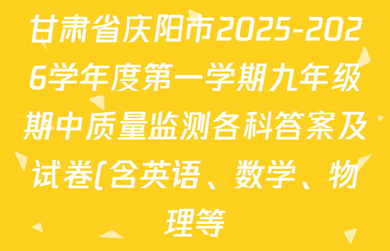 甘肃省庆阳市2025-2026学年度第一学期九年级期中质量监测各科答案及试卷(含英语、数学、物理等) 甘肃省庆阳市2025-2026学年度第一学期九年级期中质量监测各科答案及试卷(含英语、数学、物理等)