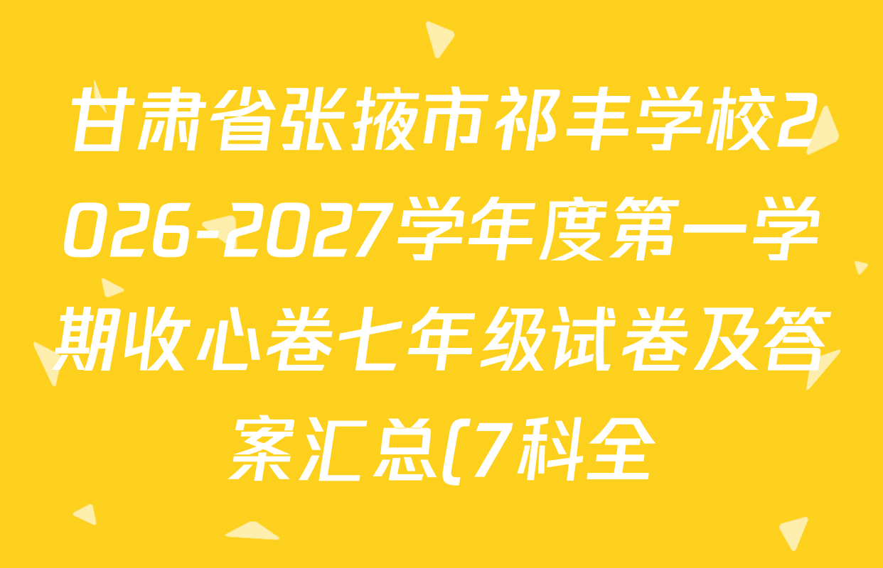 甘肃省张掖市祁丰学校2026-2027学年度第一学期收心卷七年级试卷及答案汇总(7科全) 甘肃省张掖市祁丰学校2026-2027学年度第一学期收心卷七年级试卷及答案汇总(7科全)