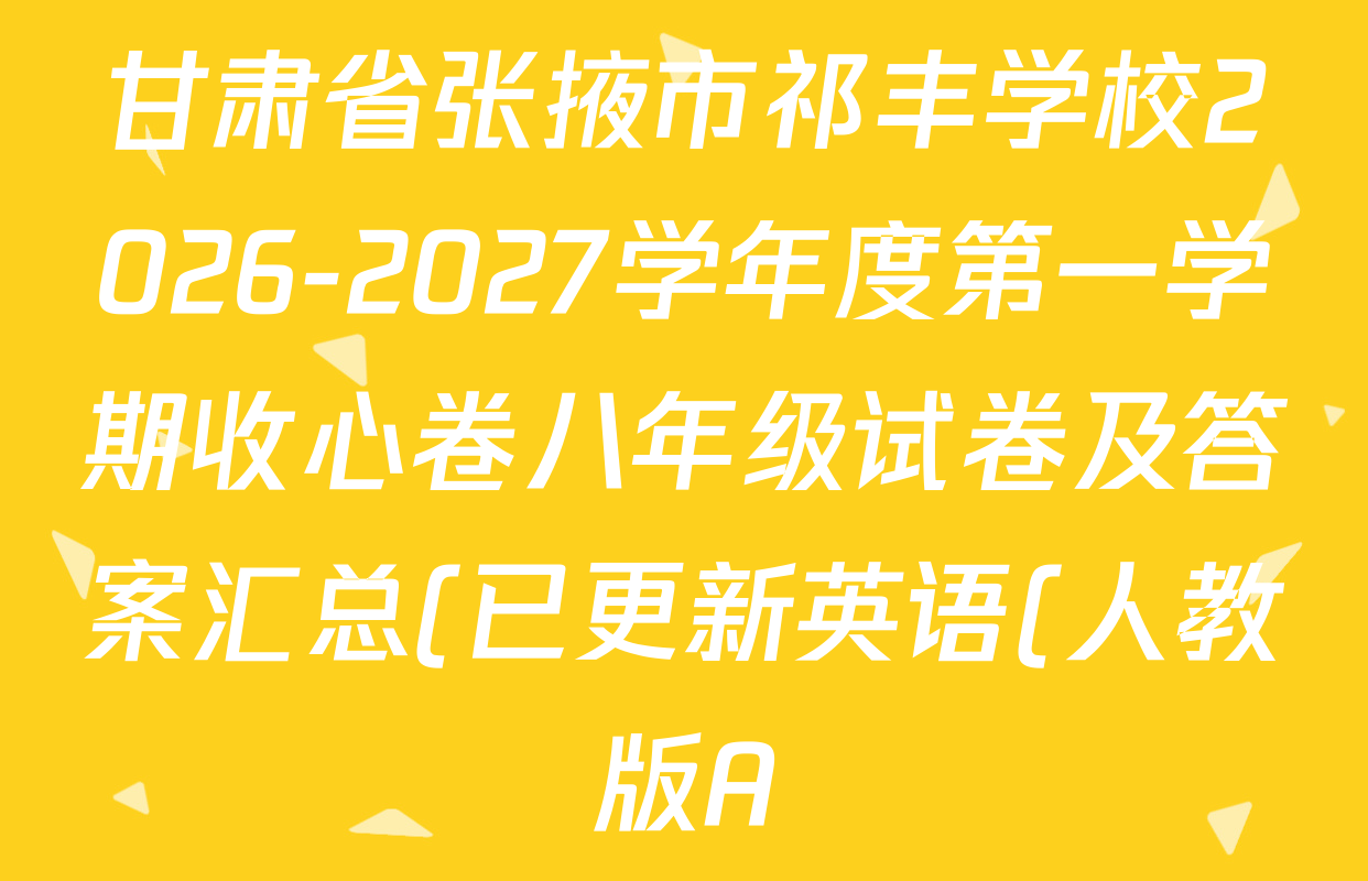 甘肃省张掖市祁丰学校2026-2027学年度第一学期收心卷八年级试卷及答案汇总(已更新英语(人教版A)、生物、历史等8份) 甘肃省张掖市祁丰学校2026-2027学年度第一学期收心卷八年级试卷及答案汇总(已更新英语(人教版A)、生物、历史等8份)