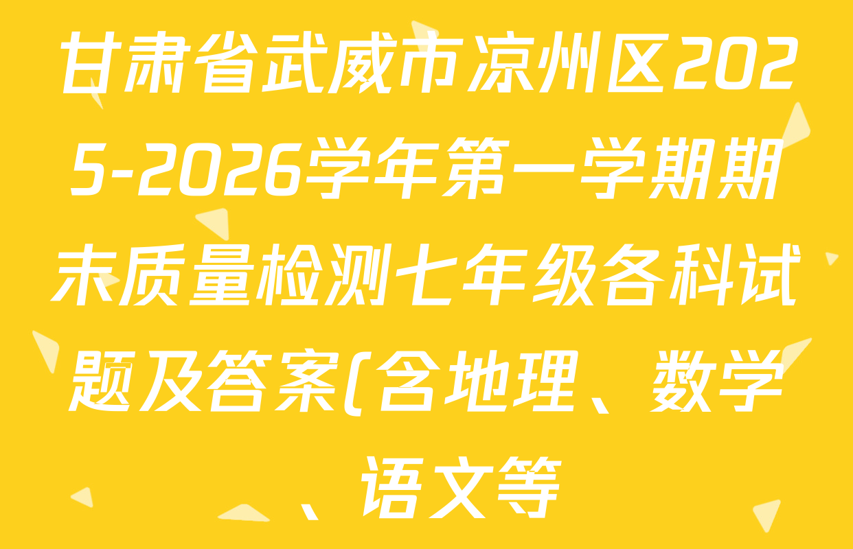 甘肃省武威市凉州区2025-2026学年第一学期期末质量检测七年级各科试题及答案(含地理、数学、语文等) 甘肃省武威市凉州区2025-2026学年第一学期期末质量检测七年级各科试题及答案(含地理、数学、语文等)