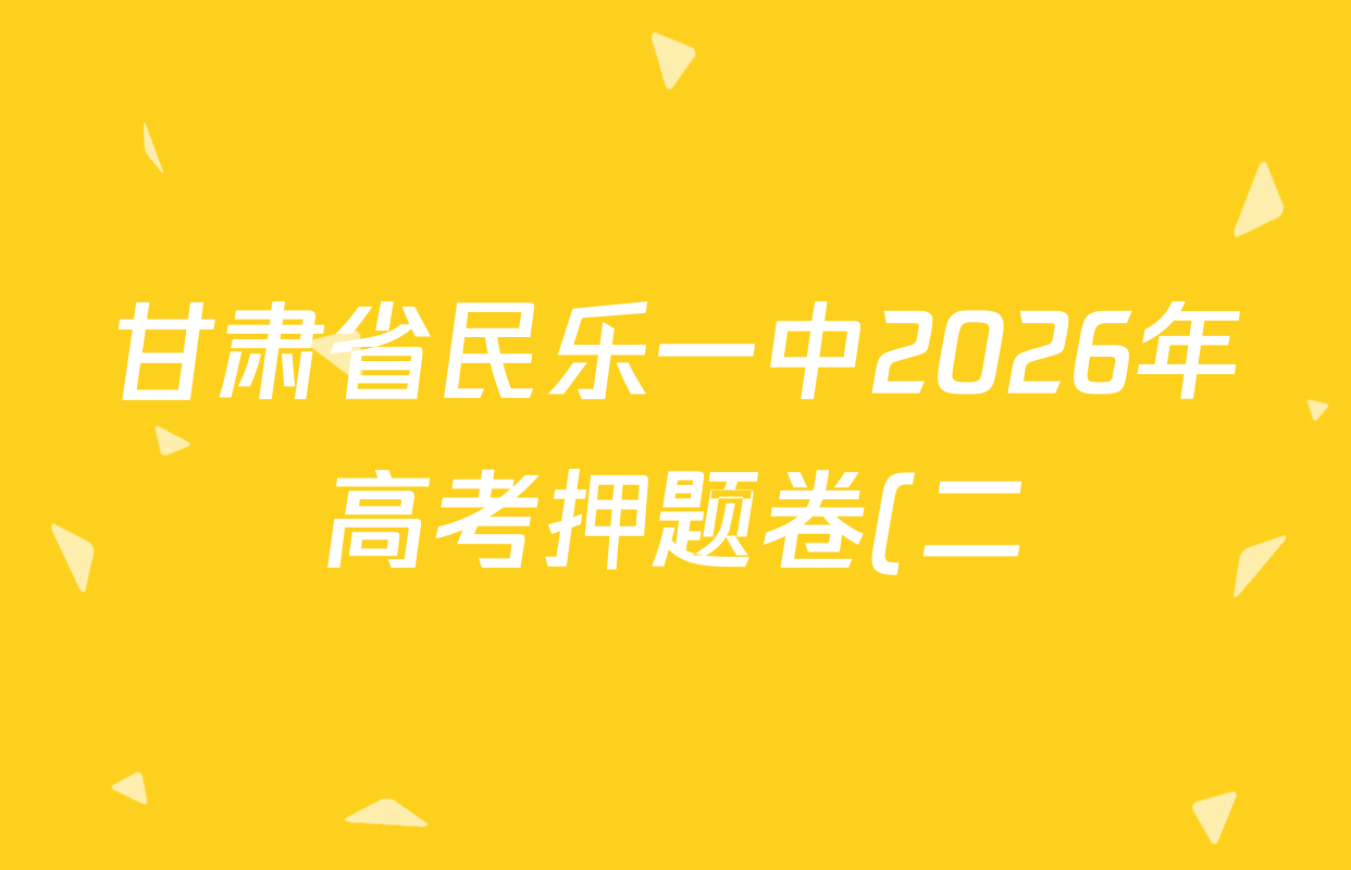 甘肃省民乐一中2026年高考押题卷(二)试卷及答案汇总(含化学、物理、英语等) 甘肃省民乐一中2026年高考押题卷(二)试卷及答案汇总(含化学、物理、英语等)