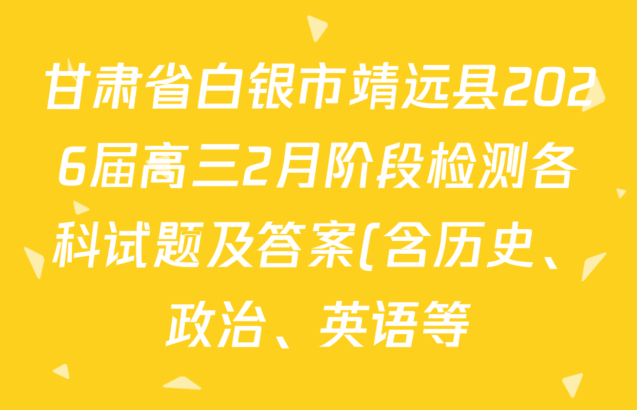 甘肃省白银市靖远县2026届高三2月阶段检测各科试题及答案(含历史、政治、英语等) 甘肃省白银市靖远县2026届高三2月阶段检测各科试题及答案(含历史、政治、英语等)