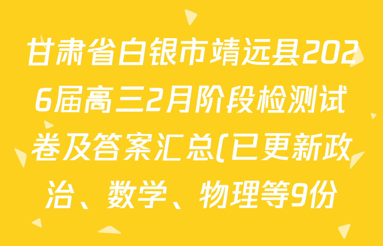 甘肃省白银市靖远县2026届高三2月阶段检测试卷及答案汇总(已更新政治、数学、物理等9份) 甘肃省白银市靖远县2026届高三2月阶段检测试卷及答案汇总(已更新政治、数学、物理等9份)