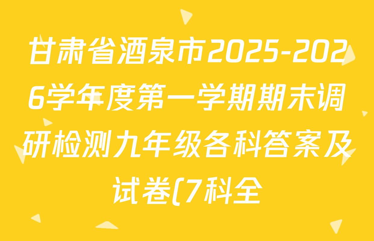 甘肃省酒泉市2025-2026学年度第一学期期末调研检测九年级各科答案及试卷(7科全) 甘肃省酒泉市2025-2026学年度第一学期期末调研检测九年级各科答案及试卷(7科全)
