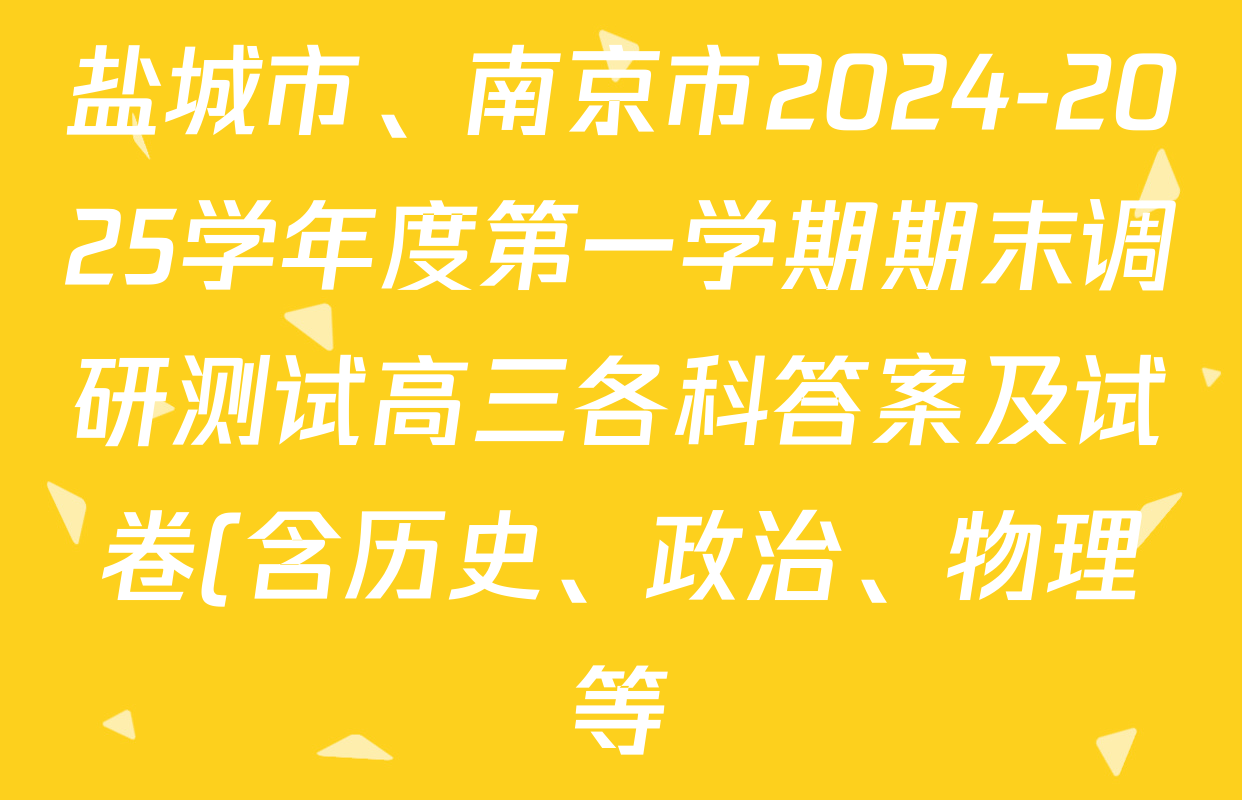 盐城市、南京市2024-2025学年度第一学期期末调研测试高三各科答案及试卷(含历史、政治、物理等) 盐城市、南京市2024-2025学年度第一学期期末调研测试高三各科答案及试卷(含历史、政治、物理等)